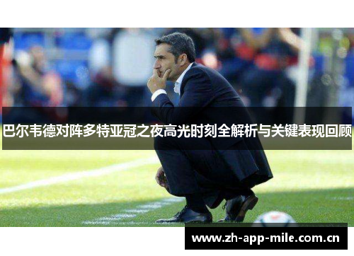 巴尔韦德对阵多特亚冠之夜高光时刻全解析与关键表现回顾 巴尔韦德对阵多特亚冠之夜高光时刻全解析与关键表现回顾