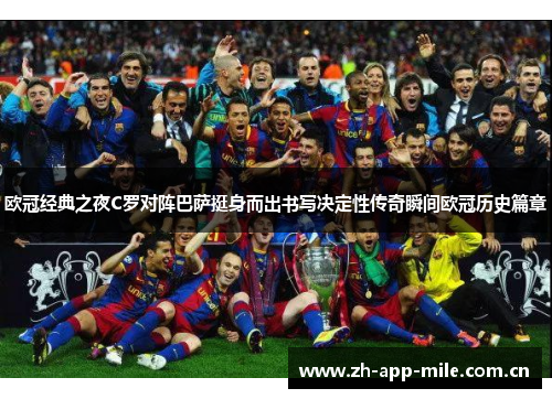 欧冠经典之夜C罗对阵巴萨挺身而出书写决定性传奇瞬间欧冠历史篇章 欧冠经典之夜C罗对阵巴萨挺身而出书写决定性传奇瞬间欧冠历史篇章