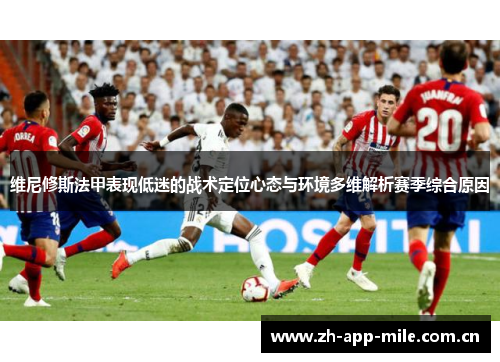 维尼修斯法甲表现低迷的战术定位心态与环境多维解析赛季综合原因 维尼修斯法甲表现低迷的战术定位心态与环境多维解析赛季综合原因